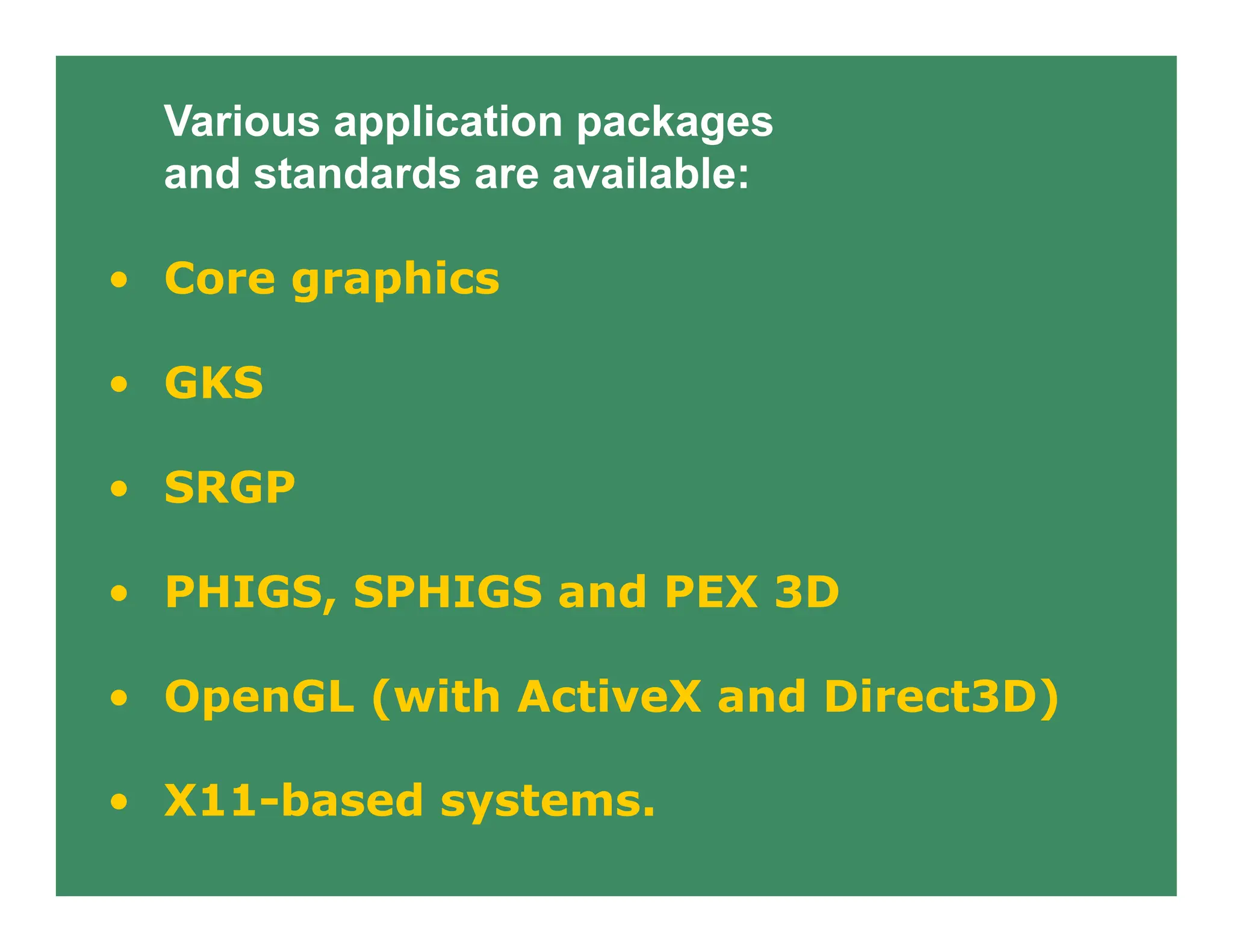 Various application packages
and standards are available:
• Core graphics
• GKS
• SRGP
• PHIGS, SPHIGS and PEX 3D
• OpenGL (with ActiveX and Direct3D)
• X11-based systems.
 