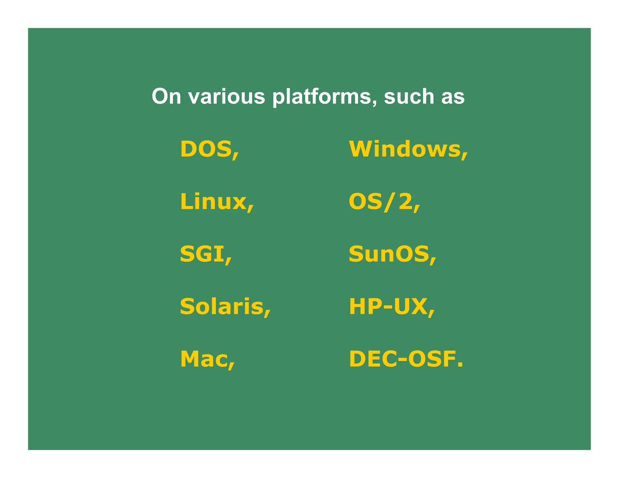 On various platforms, such as
DOS, Windows,
Linux, OS/2,
SGI, SunOS,
Solaris, HP-UX,
Mac, DEC-OSF.
 