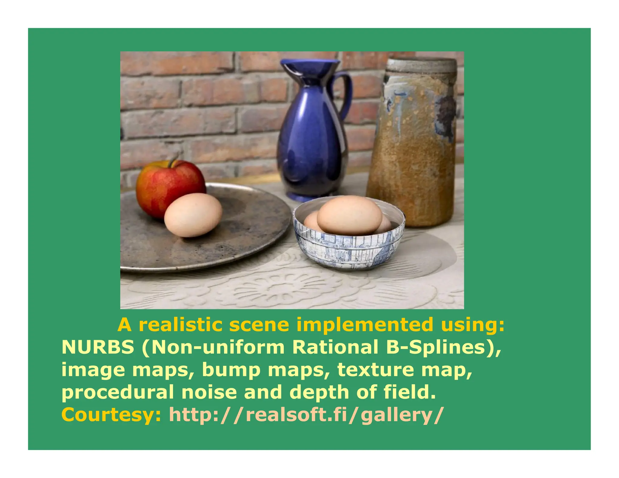 A realistic scene implemented using:
NURBS (Non-uniform Rational B-Splines),
image maps, bump maps, texture map,
procedural noise and depth of field.
Courtesy: http://realsoft.fi/gallery/
 