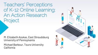 Teachers’ Perceptions
of K-12 Online Learning:
An Action Research
Project
M. Elizabeth Azukas, East Stroudsburg
University of Pennsylvania
Michael Barbour, Touro University
California
 