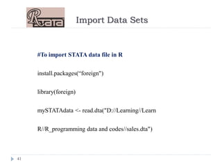 Import Data Sets
41
#To import STATA data file in R
install.packages(“foreign")
library(foreign)
mySTATAdata <- read.dta("D://Learning//Learn
R//R_programming data and codes//sales.dta")
 