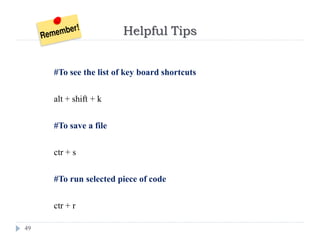 Helpful Tips
49
#To see the list of key board shortcuts
alt + shift + k
#To save a file
ctr + s
#To run selected piece of code
ctr + r
 