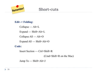 Short-cuts
50
Edit -> Folding:
Collapse — Alt+L
Expand — Shift+Alt+L
Collapse All — Alt+O
Expand All — Shift+Alt+O
Code:
Insert Section — Ctrl+Shift+R
(Cmd+Shift+R on the Mac)
Jump To — Shift+Alt+J
 