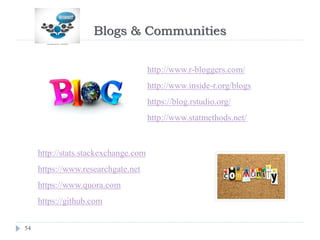 Blogs & Communities
54
http://www.r-bloggers.com/
http://www.inside-r.org/blogs
https://blog.rstudio.org/
http://www.statmethods.net/
http://stats.stackexchange.com
https://www.researchgate.net
https://www.quora.com
https://github.com
 