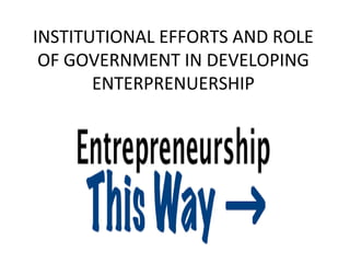 INSTITUTIONAL EFFORTS AND ROLE
OF GOVERNMENT IN DEVELOPING
ENTERPRENUERSHIP
 
