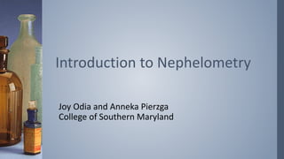 Joy Odia and Anneka Pierzga
College of Southern Maryland
Introduction to Nephelometry
 