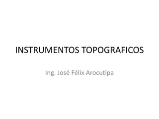 INSTRUMENTOS TOPOGRAFICOS
Ing. José Félix Arocutipa
 