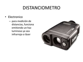 DISTANCIOMETRO
• Electronico
– para medición de
distancias, funciona
emitiendo un haz
luminoso ya sea
infrarrojo o láser
 