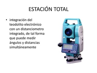 ESTACIÓN TOTAL
• integración del
teodolito electrónico
con un distanciometro
integrado, de tal forma
que puede medir
ángulos y distancias
simultáneamente
 