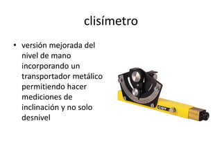 clisímetro
• versión mejorada del
nivel de mano
incorporando un
transportador metálico
permitiendo hacer
mediciones de
inclinación y no solo
desnivel
 