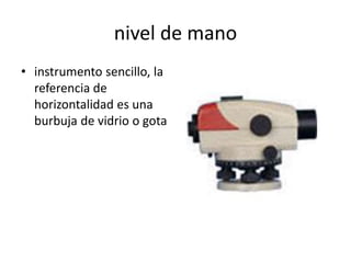 nivel de mano
• instrumento sencillo, la
referencia de
horizontalidad es una
burbuja de vidrio o gota
 