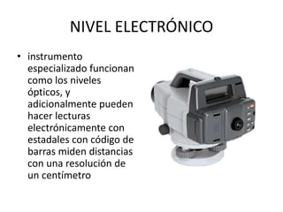 NIVEL ELECTRÓNICO
• instrumento
especializado funcionan
como los niveles
ópticos, y
adicionalmente pueden
hacer lecturas
electrónicamente con
estadales con código de
barras miden distancias
con una resolución de
un centímetro
 