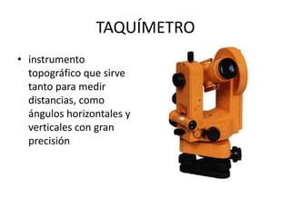 TAQUÍMETRO
• instrumento
topográfico que sirve
tanto para medir
distancias, como
ángulos horizontales y
verticales con gran
precisión
 