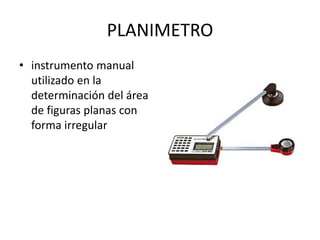 PLANIMETRO
• instrumento manual
utilizado en la
determinación del área
de figuras planas con
forma irregular
 