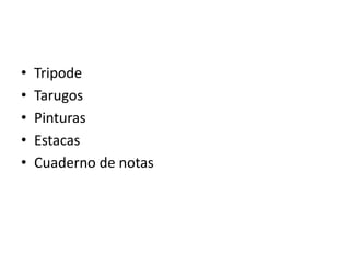 • Tripode
• Tarugos
• Pinturas
• Estacas
• Cuaderno de notas
 
