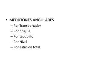 • MEDICIONES ANGULARES
– Por Transportador
– Por brújula
– Por teodolito
– Por Nivel
– Por estacion total
 