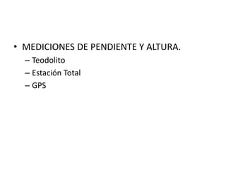 • MEDICIONES DE PENDIENTE Y ALTURA.
– Teodolito
– Estación Total
– GPS
 