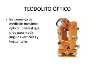 TEODOLITO ÓPTICO
• Instrumento de
medición mecánico-
óptico universal que
sirve para medir
ángulos verticales y
horizontales
 