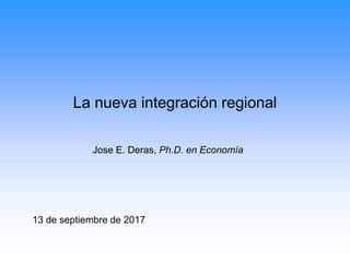 La nueva integración regional
Jose E. Deras, Ph.D. en Economía
13 de septiembre de 2017
 
