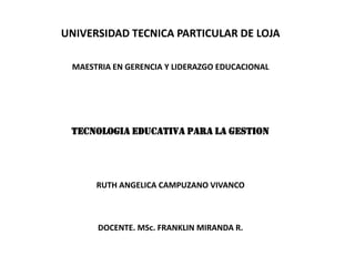 UNIVERSIDAD TECNICA PARTICULAR DE LOJA    MAESTRIA EN GERENCIA Y LIDERAZGO EDUCACIONAL     TECNOLOGIA EDUCATIVA PARA LA GESTION    RUTH ANGELICA CAMPUZANO VIVANCO        DOCENTE. MSc. FRANKLIN MIRANDA R.   