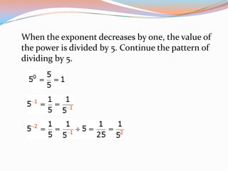 When the exponent decreases by one, the value of
the power is divided by 5. Continue the pattern of
dividing by 5.
 