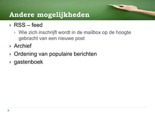 Andere mogelijkheden
 RSS – feed
 Wie zich inschrijft wordt in de mailbox op de hoogte
gebracht van een nieuwe post
 Archief
 Ordening van populaire berichten
 gastenboek
 