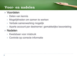 Voor- en nadelen
 Voordelen
 Delen van kennis
 Mogelijkheden om samen te werken
 Verbale samenwerking mogelijk
 Aparte account per deelnemer: gemakkelijke beoordeling
 Nadelen
 Kwetsbaar voor misbruik
 Controle op correcte informatie
 