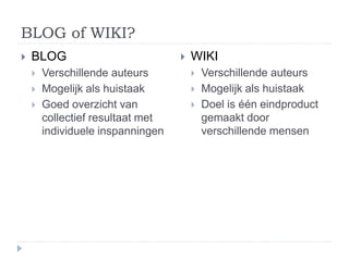 BLOG of WIKI?
 BLOG
 Verschillende auteurs
 Mogelijk als huistaak
 Goed overzicht van
collectief resultaat met
individuele inspanningen
 WIKI
 Verschillende auteurs
 Mogelijk als huistaak
 Doel is één eindproduct
gemaakt door
verschillende mensen
 