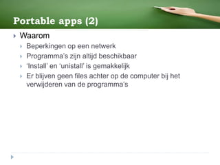 Portable apps (2)
 Waarom
 Beperkingen op een netwerk
 Programma’s zijn altijd beschikbaar
 ‘Install’ en ‘unistall’ is gemakkelijk
 Er blijven geen files achter op de computer bij het
verwijderen van de programma’s
 