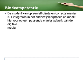 Eindcompetentie
 De student kan op een efficiënte en correcte manier
ICT integreren in het onderwijsleerproces en maakt
hiervoor op een passende manier gebruik van de
digitale
media.
 