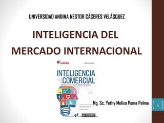 1
UNIVERSIDAD ANDINA NESTOR CÁCERES VELÁSQUEZ
INTELIGENCIA DEL
MERCADO INTERNACIONAL
Mg. Sc. Yethy Melixa Poma Palma
 