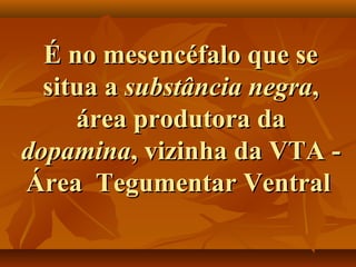 É no mesencéfalo que seÉ no mesencéfalo que se
situa asitua a substância negrasubstância negra,,
área produtora daárea produtora da
dopaminadopamina, vizinha da VTA -, vizinha da VTA -
Área Tegumentar VentralÁrea Tegumentar Ventral
 
