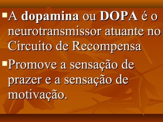AA dopaminadopamina ouou DOPADOPA é oé o
neurotransmissor atuante noneurotransmissor atuante no
Circuito de RecompensaCircuito de Recompensa
Promove a sensação dePromove a sensação de
prazer e a sensação deprazer e a sensação de
motivação.motivação.
 
