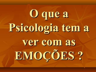 O que aO que a
Psicologia tem aPsicologia tem a
ver com asver com as
EMOÇÕES ?EMOÇÕES ?
 
