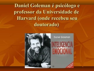 Daniel Goleman é psicólogo eDaniel Goleman é psicólogo e
professor da Universidade deprofessor da Universidade de
Harvard (onde recebeu seuHarvard (onde recebeu seu
doutorado)doutorado)
 