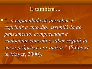 E também ...E também ...
 ""...a capacidade de perceber e...a capacidade de perceber e
exprimir a emoção, assimilá-la aoexprimir a emoção, assimilá-la ao
pensamento, compreender epensamento, compreender e
raciocinar com ela e saber regulá-laraciocinar com ela e saber regulá-la
em si próprio e nos outros.em si próprio e nos outros." (Salovey" (Salovey
& Mayer, 2000).& Mayer, 2000).
 