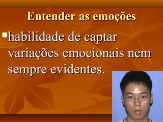 Entender as emoçõesEntender as emoções
habilidade de captarhabilidade de captar
variações emocionais nemvariações emocionais nem
sempre evidentessempre evidentes..
 