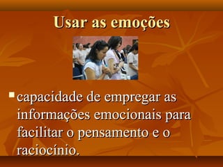 Usar as emoçõesUsar as emoções
 capacidade de empregar ascapacidade de empregar as
informações emocionais parainformações emocionais para
facilitar o pensamento e ofacilitar o pensamento e o
raciocínio.raciocínio.
 