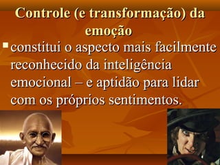 Controle (e transformação) daControle (e transformação) da
emoçãoemoção
 constitui o aspecto mais facilmenteconstitui o aspecto mais facilmente
reconhecido da inteligênciareconhecido da inteligência
emocional – e aptidão para lidaremocional – e aptidão para lidar
com os próprios sentimentos.com os próprios sentimentos.
 