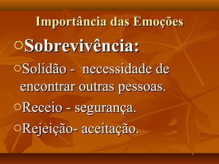 Importância das EmoçõesImportância das Emoções
oSobrevivência:Sobrevivência:
oSolidão - necessidade deSolidão - necessidade de
encontrar outras pessoas.encontrar outras pessoas.
oReceio - segurança.Receio - segurança.
oRejeição- aceitação.Rejeição- aceitação.
 