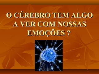 O CÉREBRO TEM ALGOO CÉREBRO TEM ALGO
A VER COM NOSSASA VER COM NOSSAS
EMOÇÕES ?EMOÇÕES ?
 