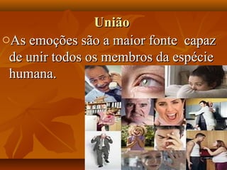 UniãoUnião
oAs emoções são a maior fonte capazAs emoções são a maior fonte capaz
de unir todos os membros da espéciede unir todos os membros da espécie
humana.humana.
 
