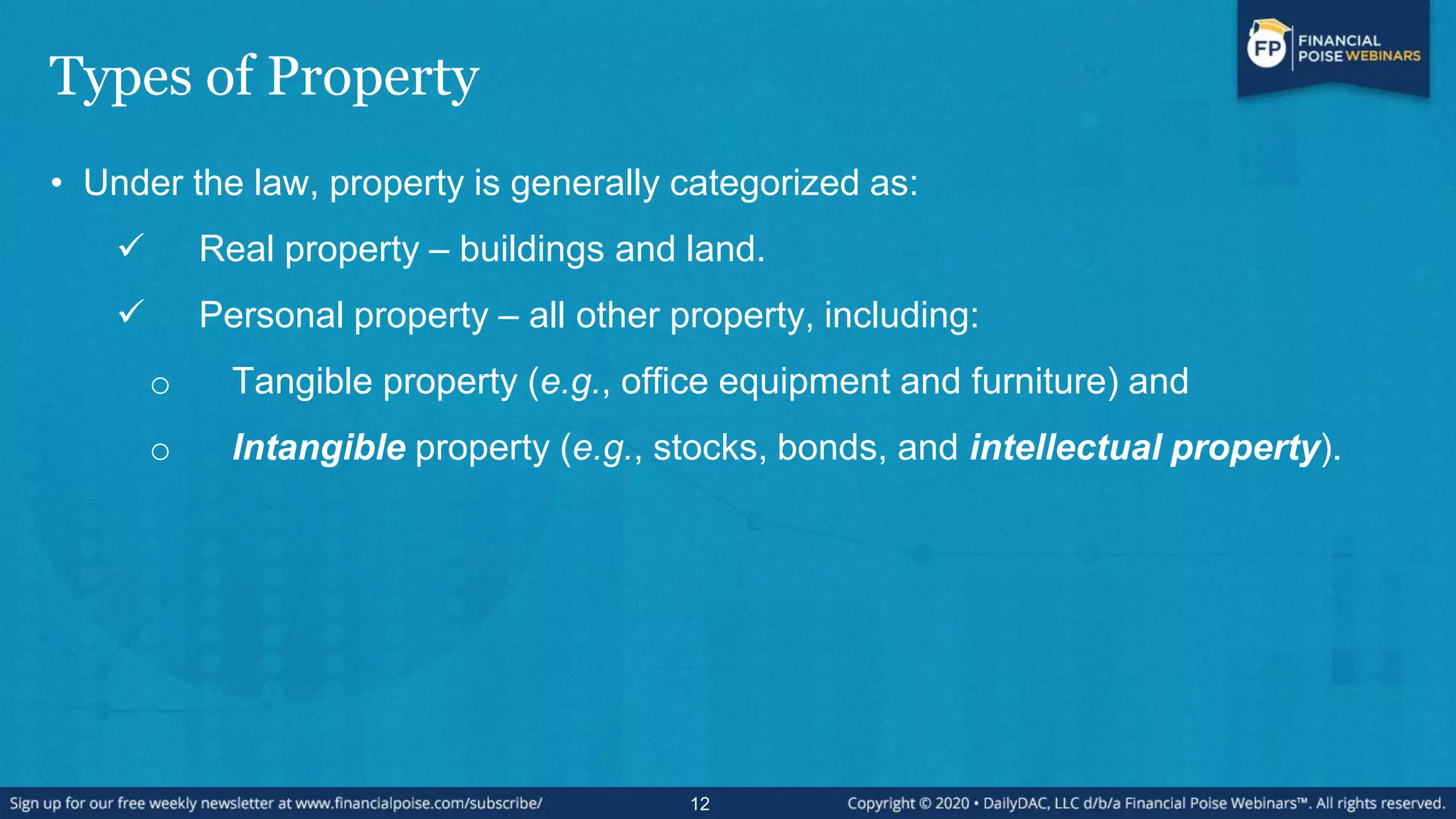 Types of Property
• Under the law, property is generally categorized as:
 Real property – buildings and land.
 Personal property – all other property, including:
o Tangible property (e.g., office equipment and furniture) and
o Intangible property (e.g., stocks, bonds, and intellectual property).
12
 
