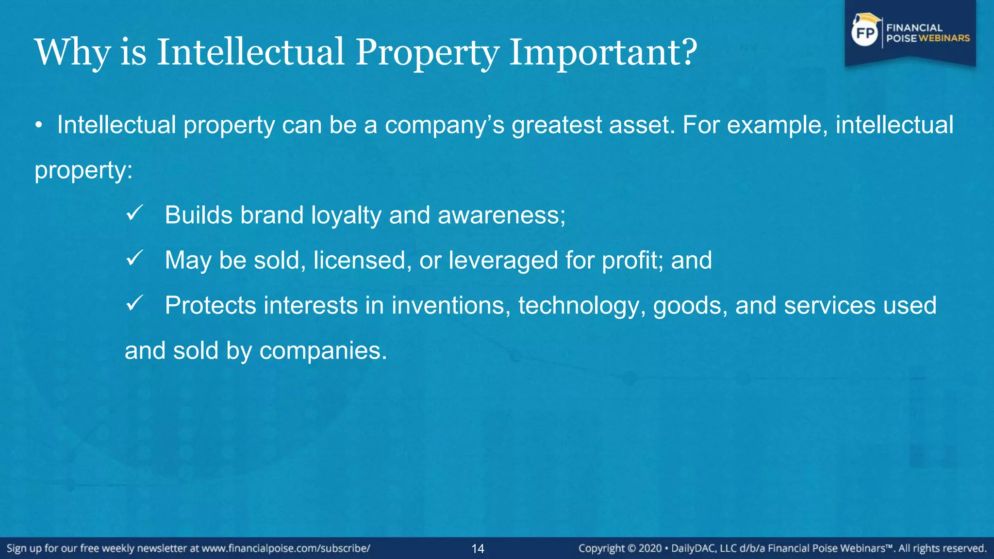 Why is Intellectual Property Important?
• Intellectual property can be a company’s greatest asset. For example, intellectual
property:
 Builds brand loyalty and awareness;
 May be sold, licensed, or leveraged for profit; and
 Protects interests in inventions, technology, goods, and services used
and sold by companies.
14
 