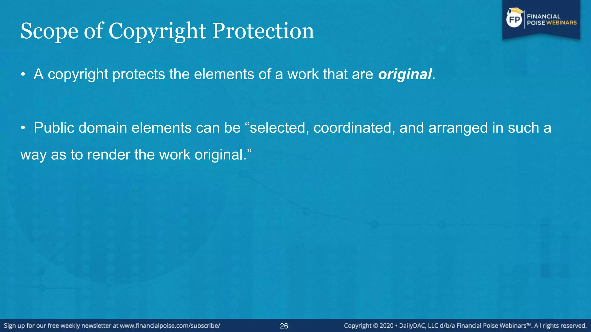 Scope of Copyright Protection
• A copyright protects the elements of a work that are original.
• Public domain elements can be “selected, coordinated, and arranged in such a
way as to render the work original.”
26
 