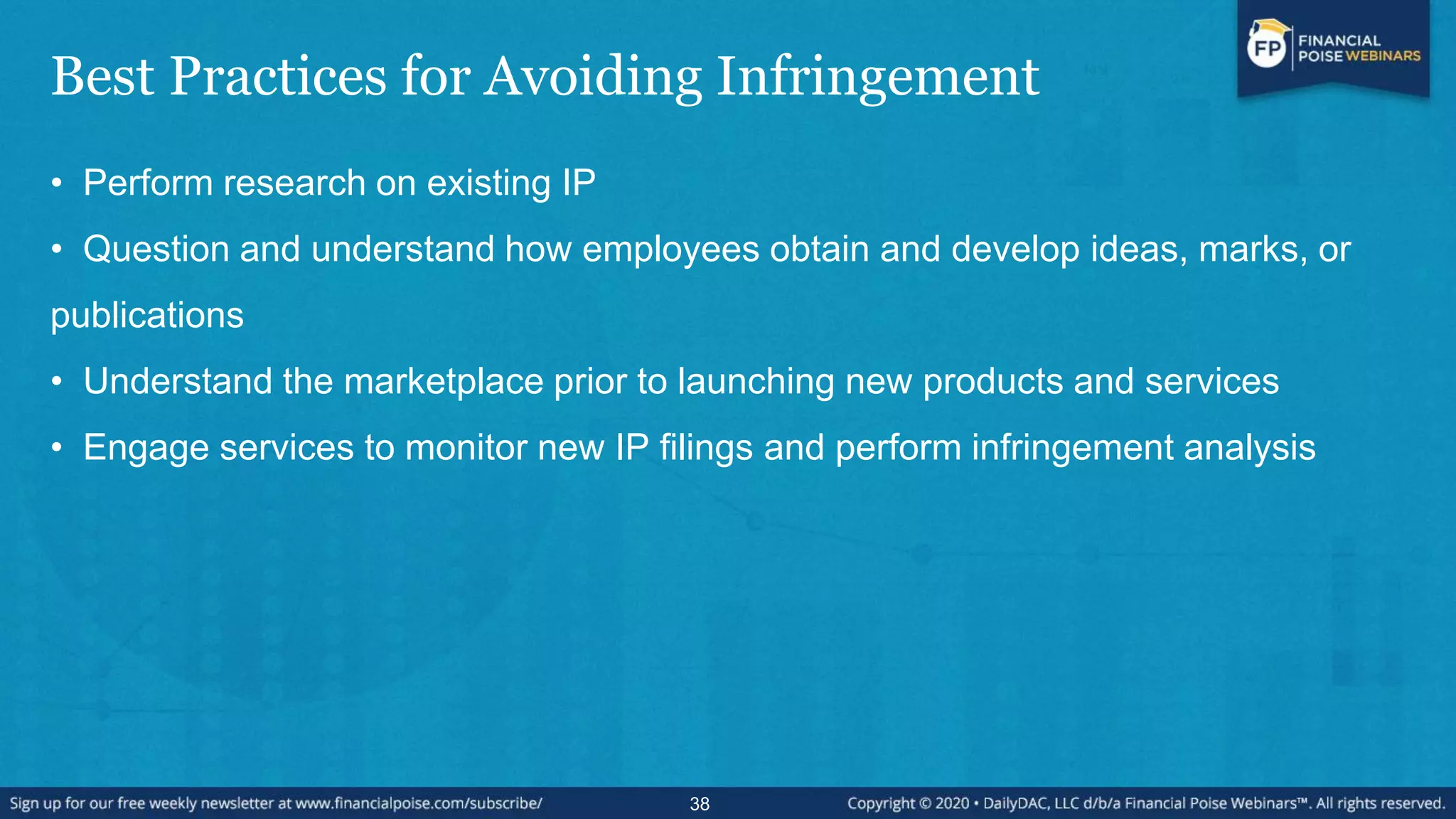Best Practices for Avoiding Infringement
• Perform research on existing IP
• Question and understand how employees obtain and develop ideas, marks, or
publications
• Understand the marketplace prior to launching new products and services
• Engage services to monitor new IP filings and perform infringement analysis
38
 