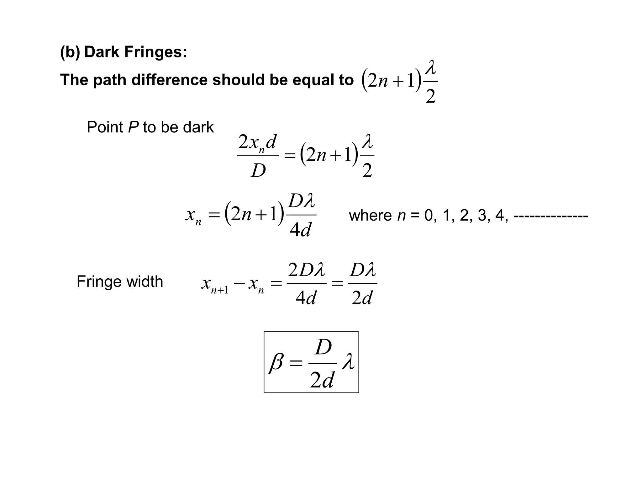  
2
12

n
 
2
12
2 
 n
D
dxn
 
d
D
nxn
4
12


(b) Dark Fringes:
The path difference should be equal to
Point P to be dark
where n = 0, 1, 2, 3, 4, --------------
d
D
d
D
xx nn
24
2
1



d
D
2

Fringe width
 