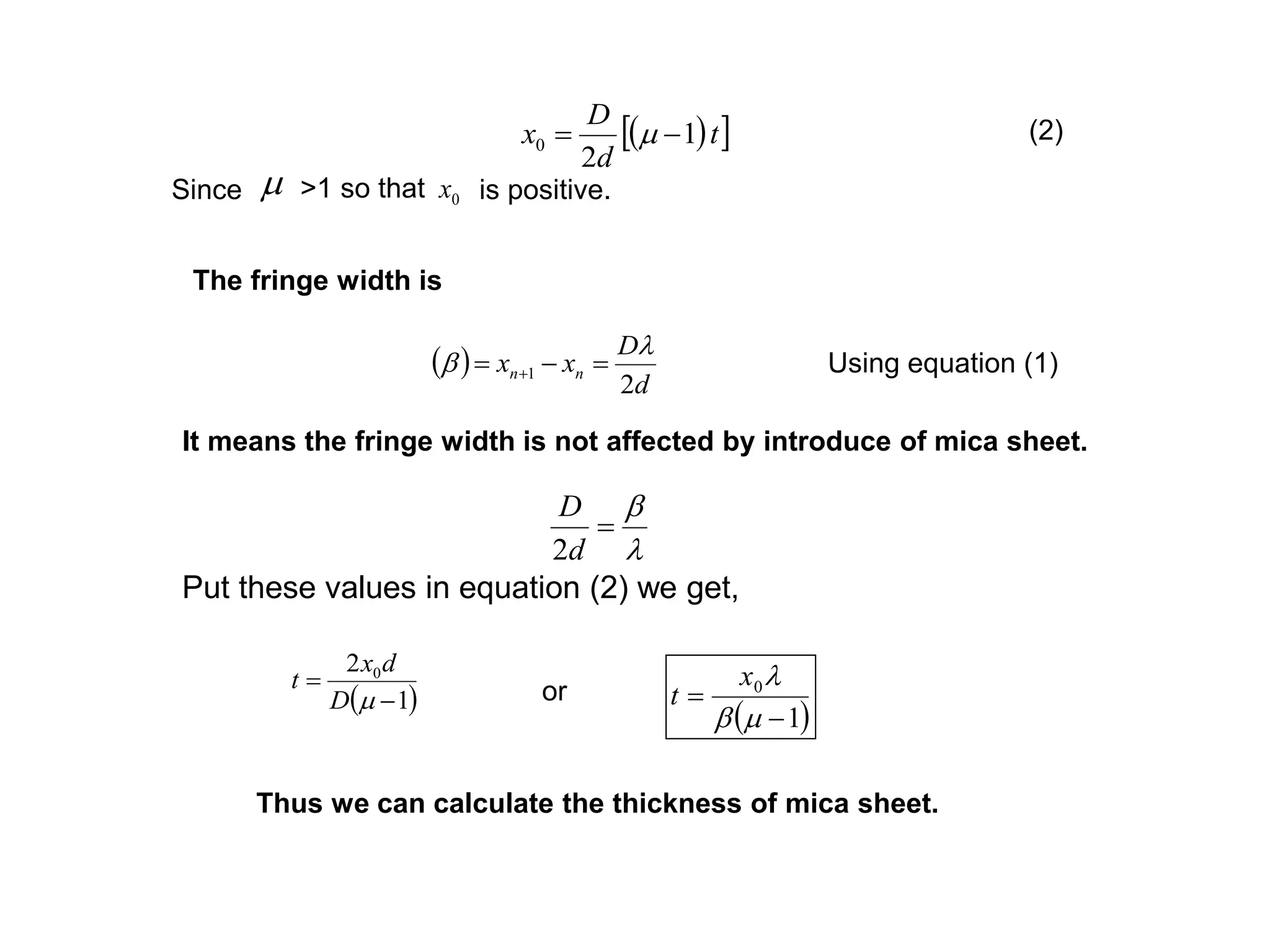   t
d
D
x 1
2
0  m
m 0xSince >1 so that is positive.
(2)
The fringe width is
 
d
D
xx nn
2
1

   Using equation (1)
It means the fringe width is not affected by introduce of mica sheet.



d
D
2
Put these values in equation (2) we get,
 1
2 0


mD
dx
t
 1
0


m
x
tor
Thus we can calculate the thickness of mica sheet.
 
