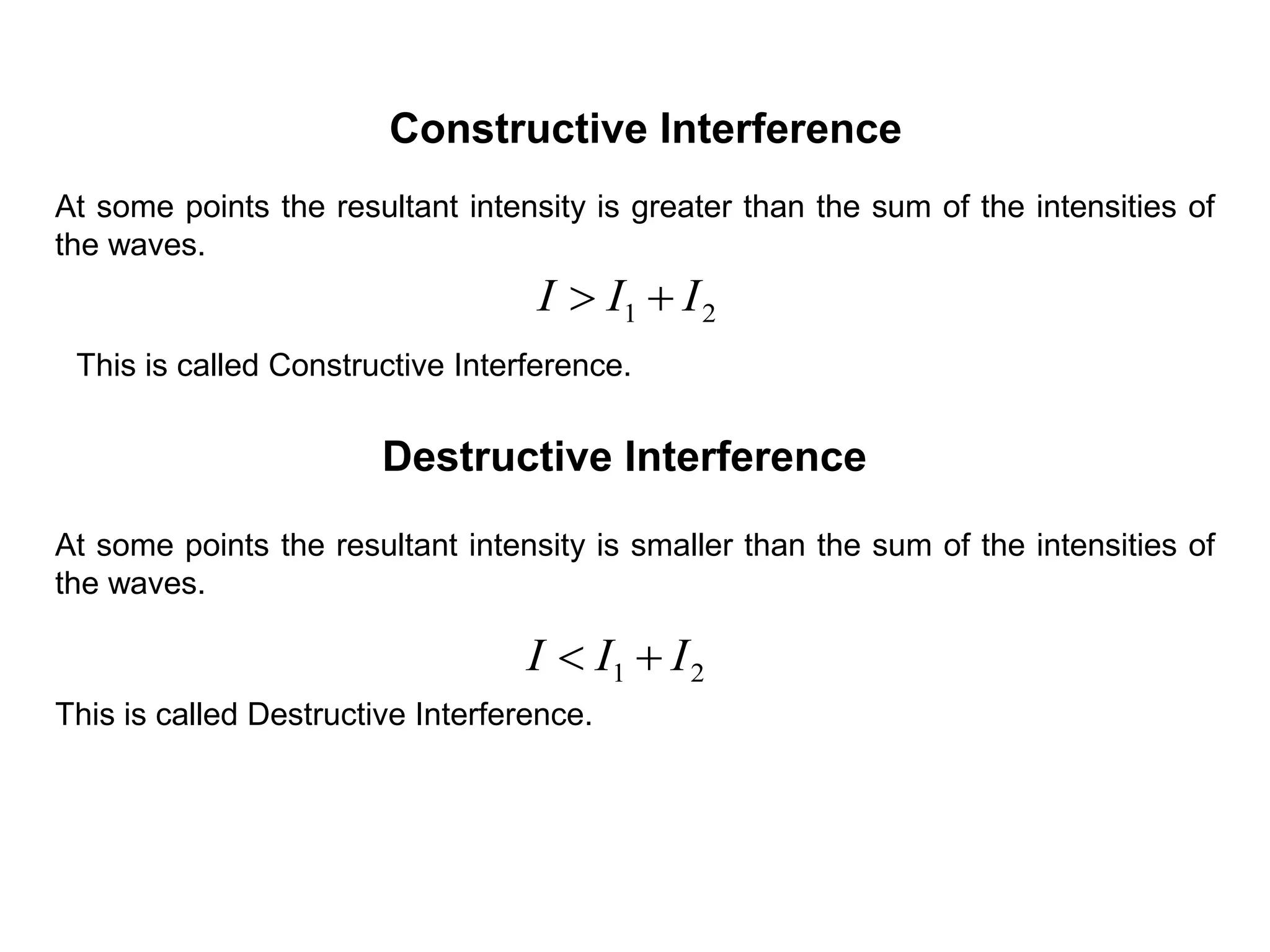 At some points the resultant intensity is greater than the sum of the intensities of
the waves.
Destructive Interference
Constructive Interference
At some points the resultant intensity is smaller than the sum of the intensities of
the waves.
21 III 
21 III 
This is called Constructive Interference.
This is called Destructive Interference.
 