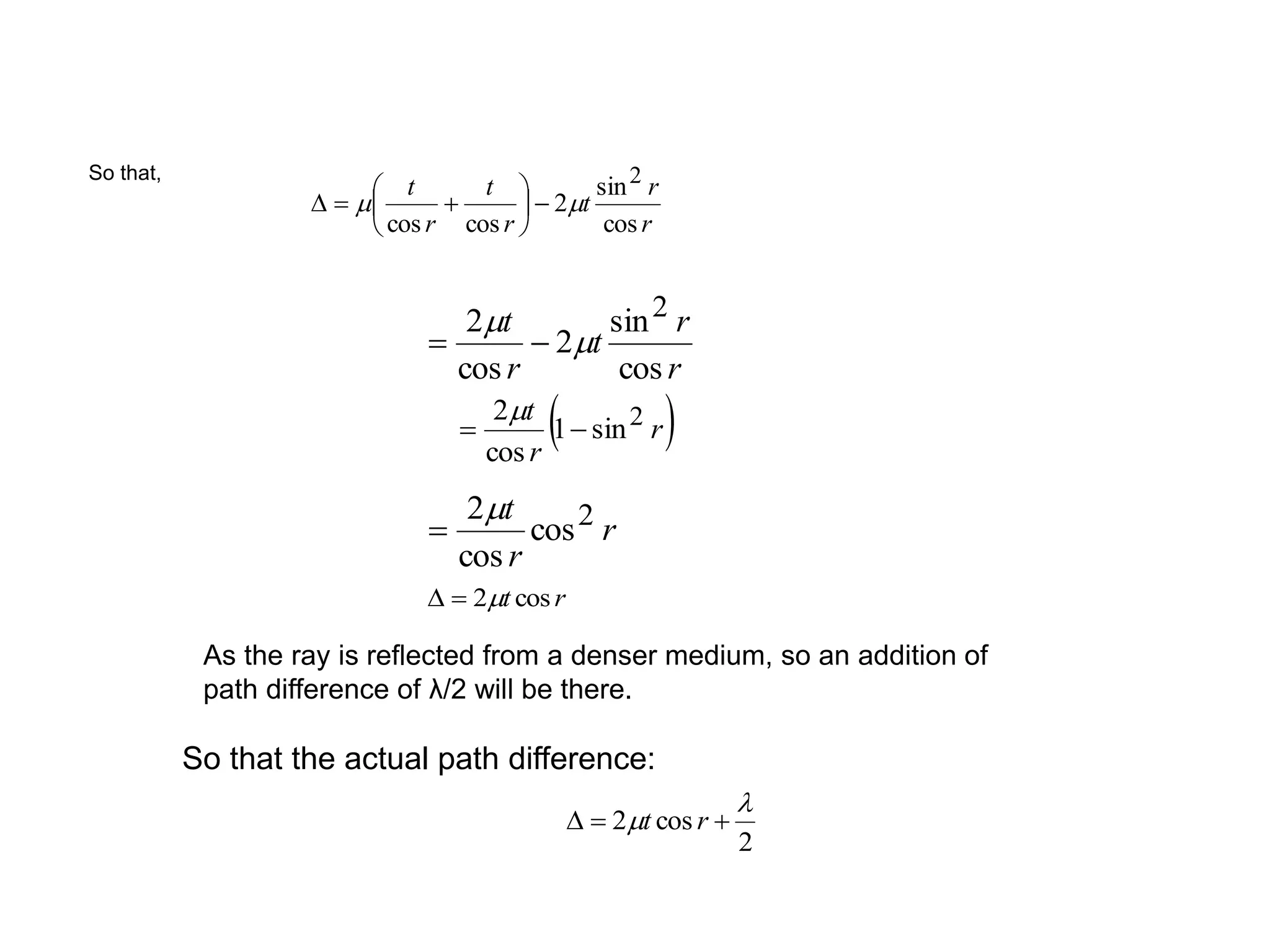 r
r
t
r
t
r
t
cos
sin
2
coscos
2
mm 






r
r
t
r
t
cos
sin
2
cos
2 2
m
m

 r
r
t 2sin1
cos
2

m
r
r
t 2cos
cos
2m

rt cos2m
So that,
So that the actual path difference:
2
cos2

m  rt
As the ray is reflected from a denser medium, so an addition of
path difference of λ/2 will be there.
 